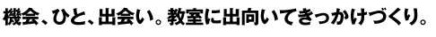 機会、ひと、出会い。教室に出向いてきっかけづくり。