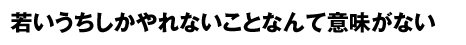 若いうちしかやれないことなんて意味がない