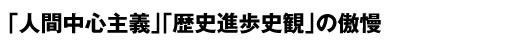 「人間中心主義」「歴史進歩史観」の傲慢