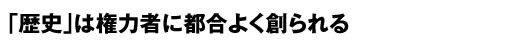 歴史は権力者に都合よく創られる