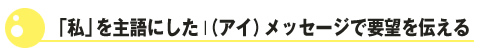 「私」を主語にしたI(アイ)メッセージで要望を伝える
