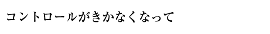 コントロールがきかなくなって