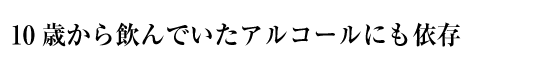 10歳から飲んでいたアルコールにも依存