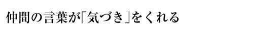 仲間の言葉が「気づき」をくれる