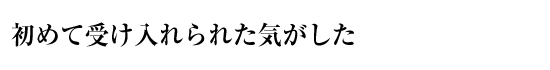 初めて受け入れられた気がした