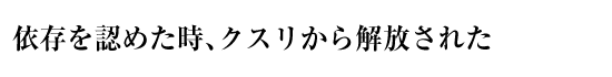 依存を認めた時、クスリから解放された