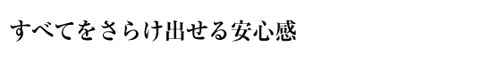 すべてをさらけ出せる安心感