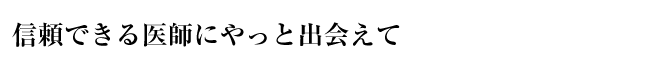 信頼できる医師にやっと出会えて