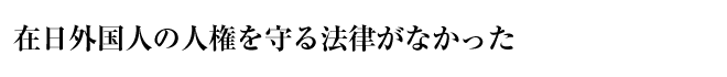 在日外国人の人権を守る法律がなかった