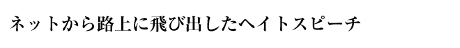 ネットから路上に飛び出したヘイトスピーチ