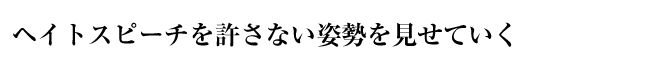 ヘイトスピーチを許さない姿勢を見せていく