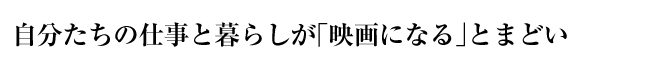 自分たちの仕事と暮らしが「映画になる」とまどい