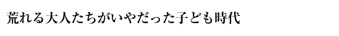 荒れる大人たちがいやだった子ども時代