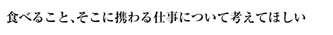 食べること、そこに携わる仕事について考えてほしい