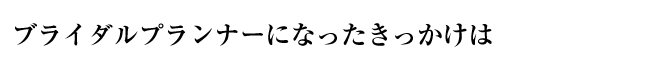 ブライダルプランナーになったきっかけは