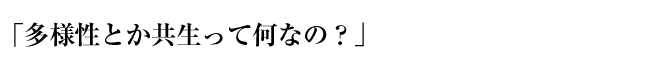 「多様性とか共生って何なの？」