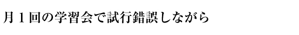 月1回の学習会で試行錯誤しながら