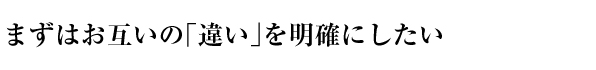 まずはお互いの「違い」を明確にしたい