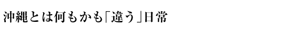 沖縄とは何もかも「違う」日常