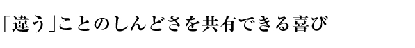 「違う」ことのしんどさを共有できる喜び