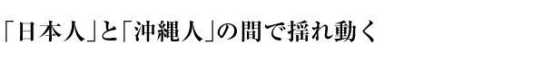 「日本人」と「沖縄人」の間で揺れ動く