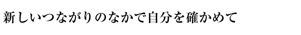 新しいつながりのなかで自分を確かめて