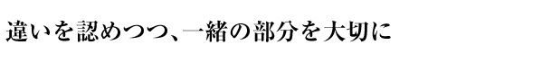 違いを認めつつ、一緒の部分を大切に