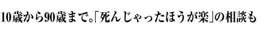 10歳から90歳まで。「死んじゃったほうが楽」の相談も