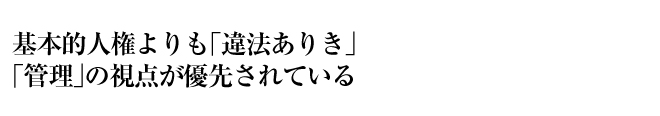 基本的人権よりも「違法ありき」「管理」の視点が優先されている
