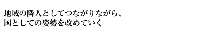 地域の隣人としてつながりながら、国としての姿勢を改めていく