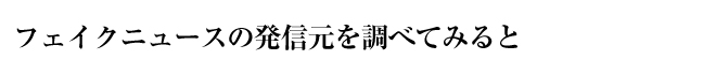 フェイクニュースの発信元を調べてみると