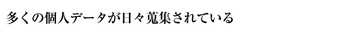 多くの個人データが日々蒐集されている