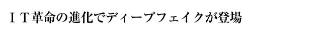 ＩＴ革命の進化でディープフェイクが登場