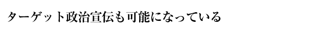 ターゲット政治宣伝も可能になっている