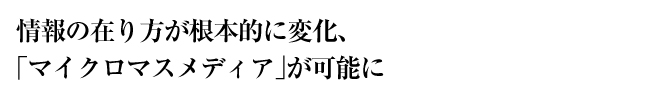 情報の在り方が根本的に変化、「マイクロマスメディア」が可能に