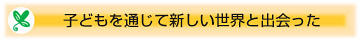 子供を通じて新しい世界と出会った