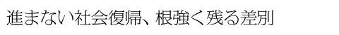 進まない社会復帰、根強く残る差別