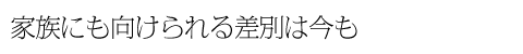 家族にも向けられる差別は今も