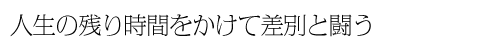 人生の残りの時間をかけて差別と闘う