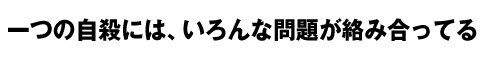 一つの自殺には、いろんな問題が絡み合ってる