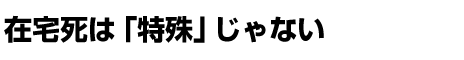 在宅死は「特殊」じゃない