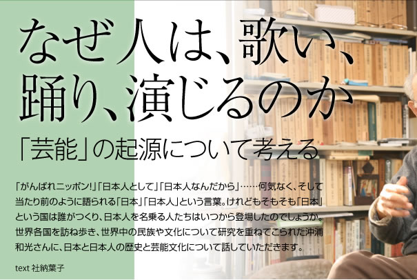 なぜ人は、歌い、踊り、演じるのか　「芸能」の起源について考える