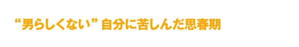 男らしくない自分に苦しんだ思春期