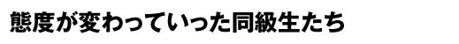 態度が変わっていった同級生たち