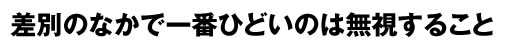 差別のなかで一番ひどいことは無視すること