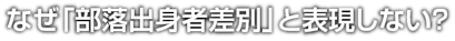 なぜ「部落出身者差別」と表現しない?なぜ「部落出身者差別」と表現しない?