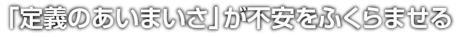 「定義のあいまいさ」が不安をふくらませる