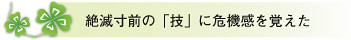 絶滅寸前の「技」に危機感を覚えた