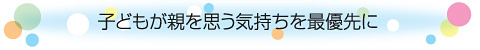 子どもが親を思う気持ちを最優先に