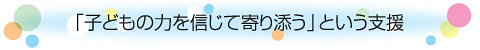 「子どもの力を信じて寄り添う」という支援
